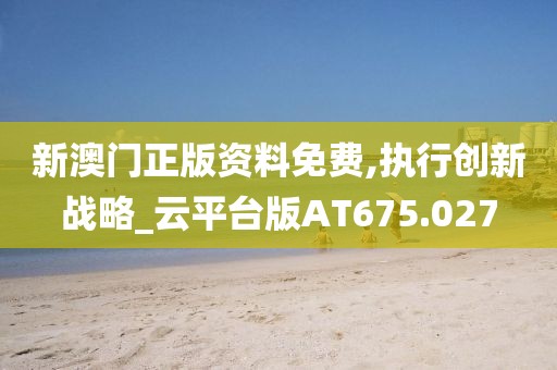 新澳门正版资料免费,执行创新战略_云平台版AT675.027