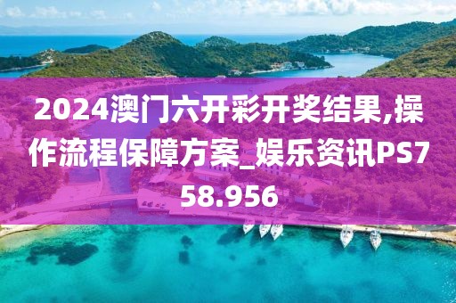 2024澳门六开彩开奖结果,操作流程保障方案_娱乐资讯PS758.956