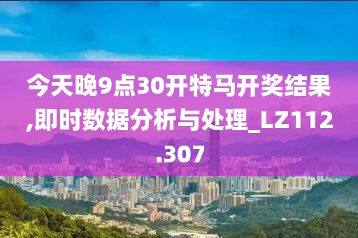 今天晚9点30开特马开奖结果,即时数据分析与处理_LZ112.307