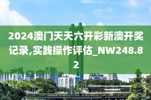 2024澳门天天六开彩新澳开奖记录,实践操作评估_NW248.82