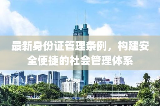 最新身份证管理条例，构建安全便捷的社会管理体系
