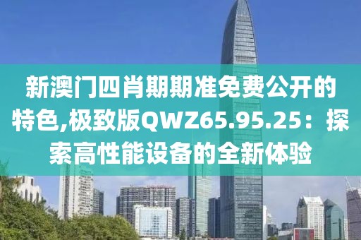 新澳门四肖期期准免费公开的特色,极致版QWZ65.95.25：探索高性能设备的全新体验