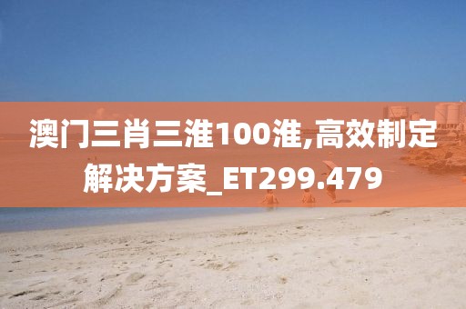 澳门三肖三淮100淮,高效制定解决方案_ET299.479