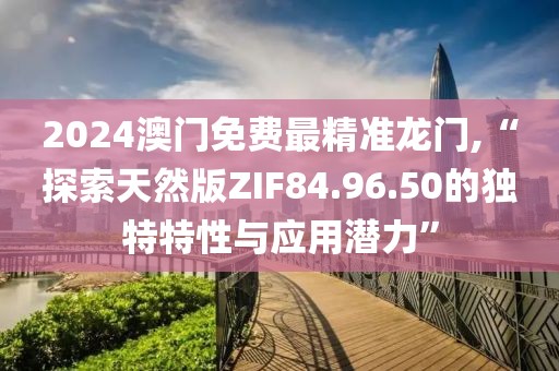 2024澳门免费最精准龙门,“探索天然版ZIF84.96.50的独特特性与应用潜力”