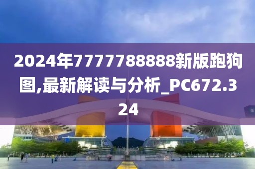 2024年7777788888新版跑狗图,最新解读与分析_PC672.324