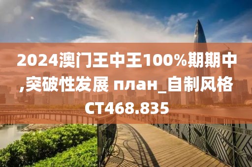 2024澳门王中王100%期期中,突破性发展 план_自制风格CT468.835