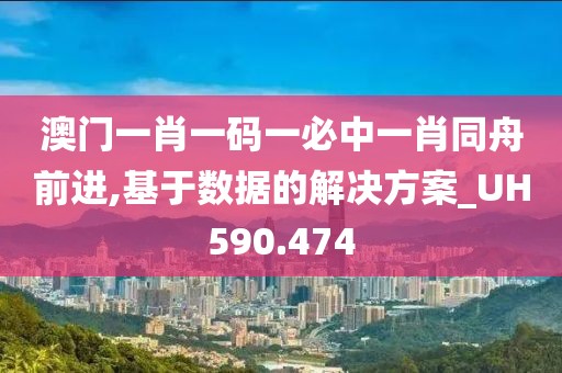 澳门一肖一码一必中一肖同舟前进,基于数据的解决方案_UH590.474