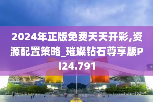 2024年正版免费天天开彩,资源配置策略_璀璨钻石尊享版PI24.791