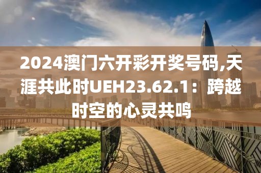 2024澳门六开彩开奖号码,天涯共此时UEH23.62.1：跨越时空的心灵共鸣
