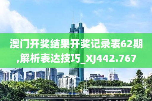 澳门开奖结果开奖记录表62期,解析表达技巧_XJ442.767