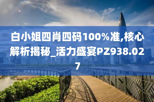 白小姐四肖四码100%准,核心解析揭秘_活力盛宴PZ938.027