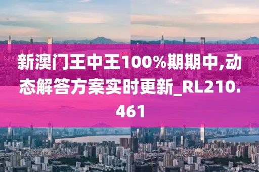 新澳门王中王100%期期中,动态解答方案实时更新_RL210.461