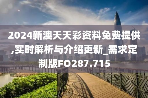 2024新澳天天彩资料免费提供,实时解析与介绍更新_需求定制版FO287.715