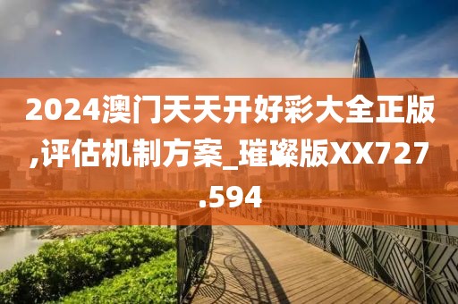 2024澳门天天开好彩大全正版,评估机制方案_璀璨版XX727.594