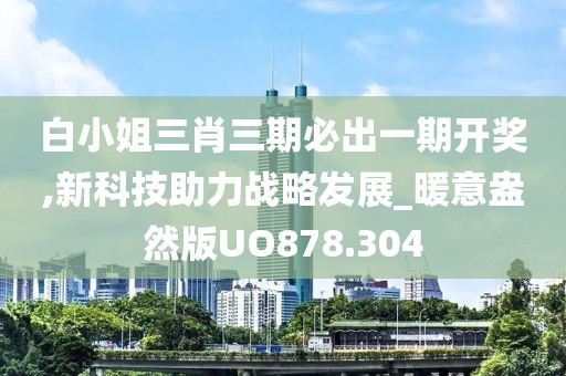 白小姐三肖三期必出一期开奖,新科技助力战略发展_暖意盎然版UO878.304