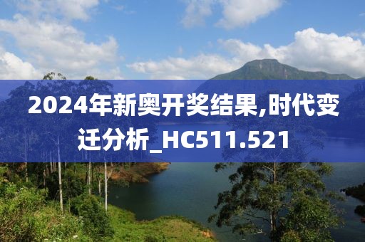 2024年新奥开奖结果,时代变迁分析_HC511.521