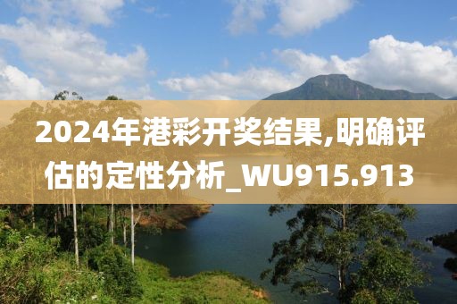 2024年港彩开奖结果,明确评估的定性分析_WU915.913