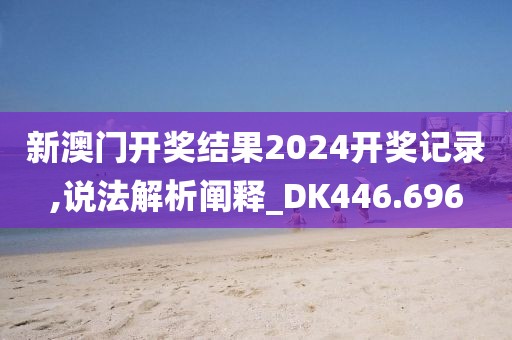 新澳门开奖结果2024开奖记录,说法解析阐释_DK446.696