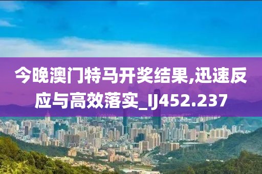 今晚澳门特马开奖结果,迅速反应与高效落实_IJ452.237