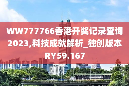 WW777766香港开奖记录查询2023,科技成就解析_独创版本RY59.167