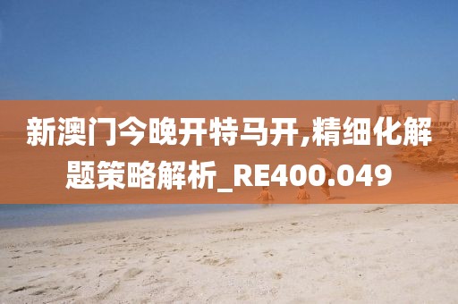 新澳门今晚开特马开,精细化解题策略解析_RE400.049