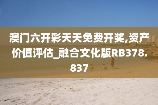 澳门六开彩天天免费开奖,资产价值评估_融合文化版RB378.837