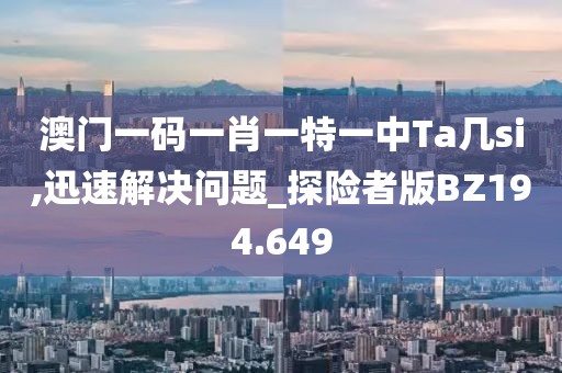 澳门一码一肖一特一中Ta几si,迅速解决问题_探险者版BZ194.649