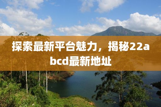 探索最新平台魅力，揭秘22abcd最新地址