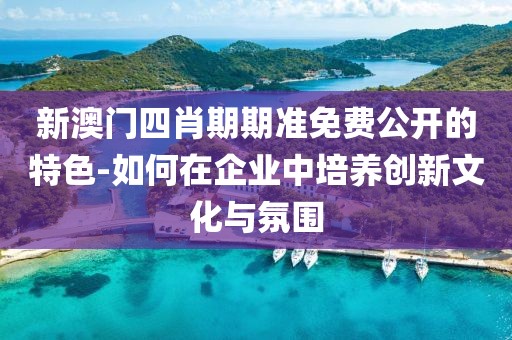 新澳门四肖期期准免费公开的特色-如何在企业中培养创新文化与氛围
