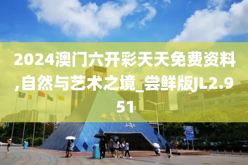2024澳门六开彩天天免费资料,自然与艺术之境_尝鲜版JL2.951