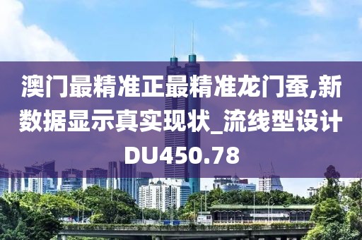 澳门最精准正最精准龙门蚕,新数据显示真实现状_流线型设计DU450.78