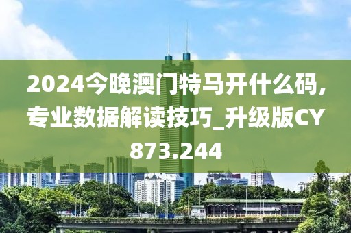 2024今晚澳门特马开什么码,专业数据解读技巧_升级版CY873.244