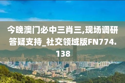 今晚澳门必中三肖三,现场调研答疑支持_社交领域版FN774.138