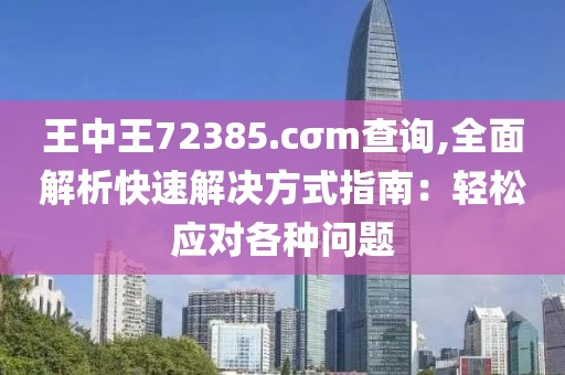 王中王72385.cσm查询,全面解析快速解决方式指南：轻松应对各种问题