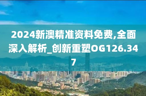 2024新澳精准资料免费,全面深入解析_创新重塑OG126.347