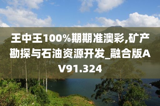 王中王100%期期准澳彩,矿产勘探与石油资源开发_融合版AV91.324