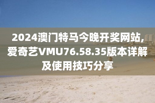 2024澳门特马今晚开奖网站,爱奇艺VMU76.58.35版本详解及使用技巧分享