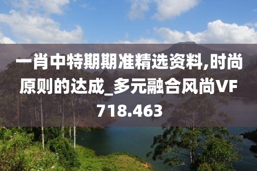 一肖中特期期准精选资料,时尚原则的达成_多元融合风尚VF718.463