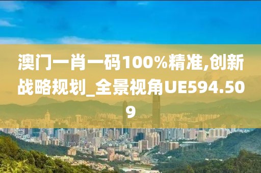 澳门一肖一码100%精准,创新战略规划_全景视角UE594.509