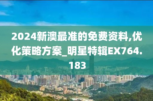 2024新澳最准的免费资料,优化策略方案_明星特辑EX764.183