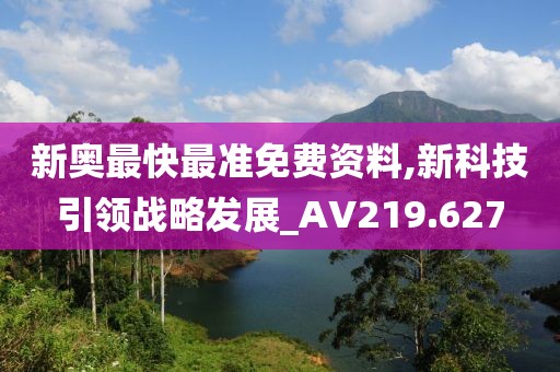 新奥最快最准免费资料,新科技引领战略发展_AV219.627