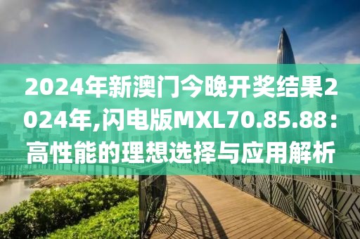2024年新澳门今晚开奖结果2024年,闪电版MXL70.85.88：高性能的理想选择与应用解析