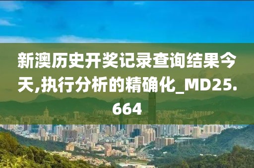 新澳历史开奖记录查询结果今天,执行分析的精确化_MD25.664