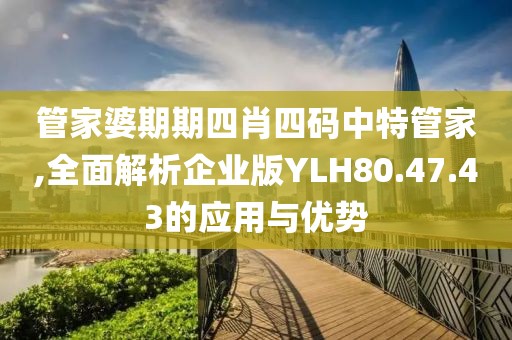管家婆期期四肖四码中特管家,全面解析企业版YLH80.47.43的应用与优势