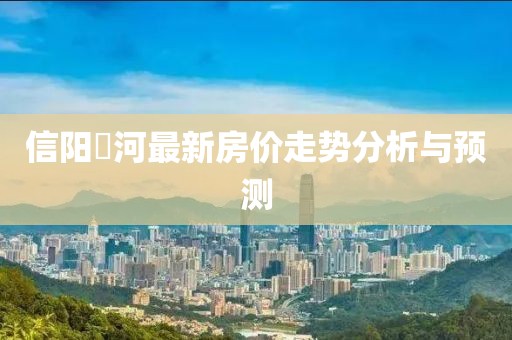 信阳浉河最新房价走势分析与预测
