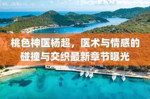 桃色神医杨超，医术与情感的碰撞与交织最新章节曝光