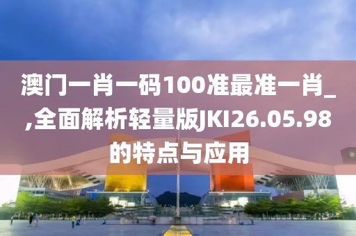 澳门一肖一码100准最准一肖_,全面解析轻量版JKI26.05.98的特点与应用