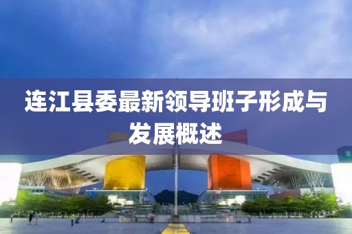 连江县委最新领导班子形成与发展概述