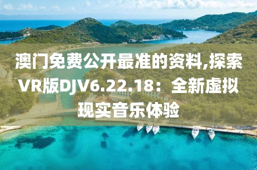 澳门免费公开最准的资料,探索VR版DJV6.22.18：全新虚拟现实音乐体验