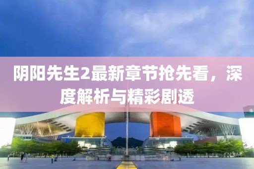 阴阳先生2最新章节抢先看，深度解析与精彩剧透